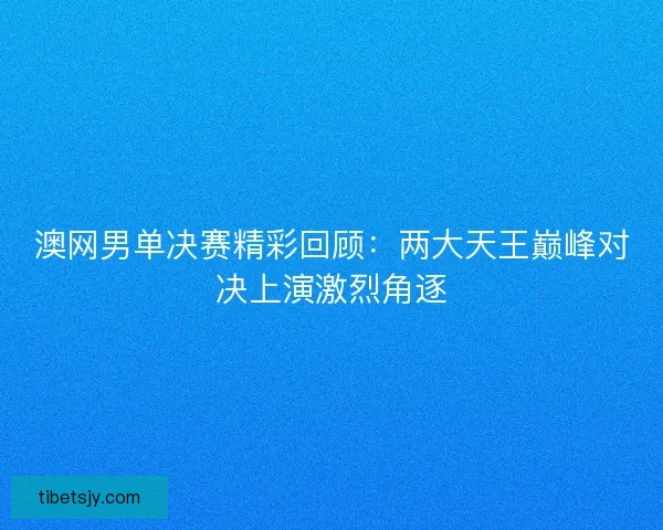 澳网男单决赛精彩回顾：两大天王巅峰对决上演激烈角逐