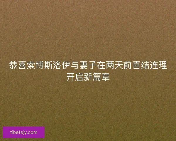 恭喜索博斯洛伊与妻子在两天前喜结连理开启新篇章