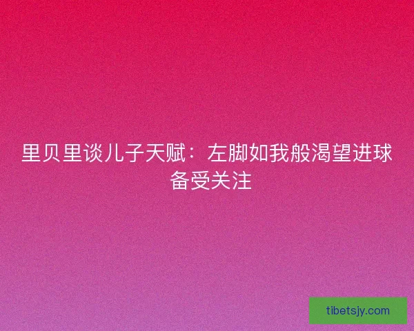 里贝里谈儿子天赋：左脚如我般渴望进球 备受关注