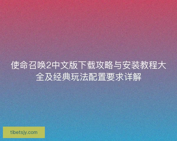 使命召唤2中文版下载攻略与安装教程大全及经典玩法配置要求详解