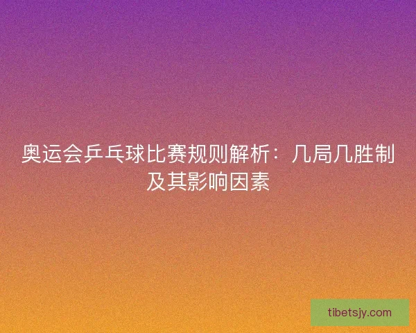 奥运会乒乓球比赛规则解析：几局几胜制及其影响因素