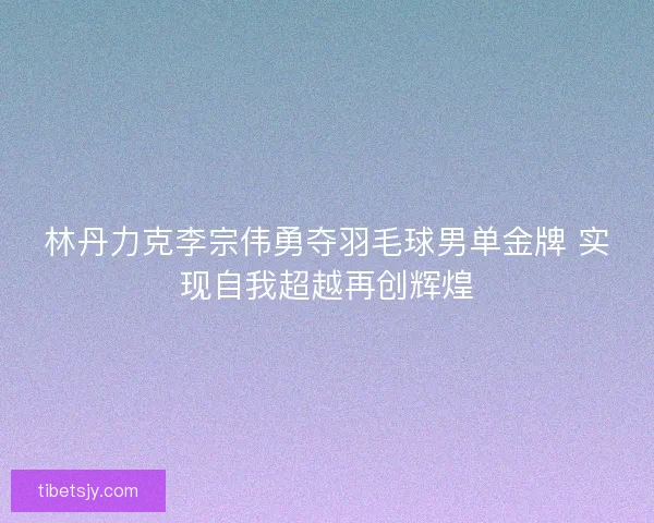 林丹力克李宗伟勇夺羽毛球男单金牌 实现自我超越再创辉煌