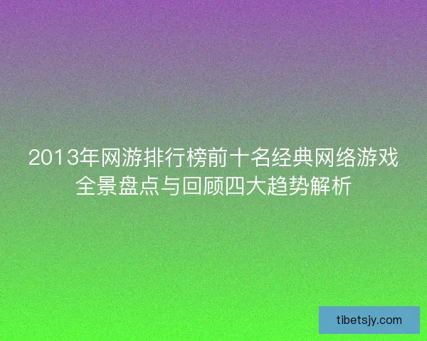 2013年网游排行榜前十名经典网络游戏全景盘点与回顾四大趋势解析