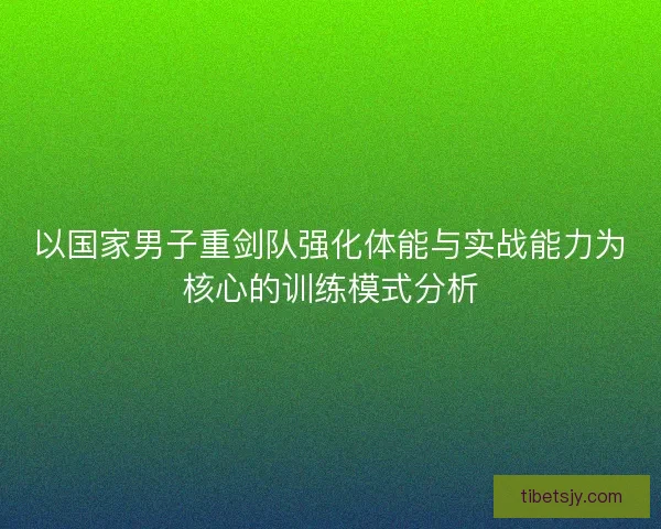 以国家男子重剑队强化体能与实战能力为核心的训练模式分析