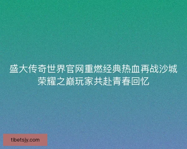 盛大传奇世界官网重燃经典热血再战沙城荣耀之巅玩家共赴青春回忆