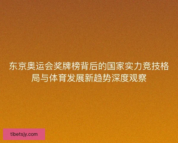 东京奥运会奖牌榜背后的国家实力竞技格局与体育发展新趋势深度观察