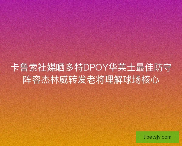 卡鲁索社媒晒多特DPOY华莱士最佳防守阵容杰林威转发老将理解球场核心