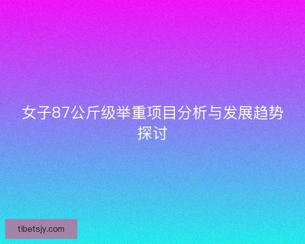 女子87公斤级举重项目分析与发展趋势探讨