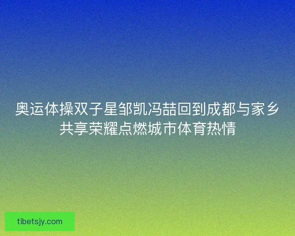 奥运体操双子星邹凯冯喆回到成都与家乡共享荣耀点燃城市体育热情