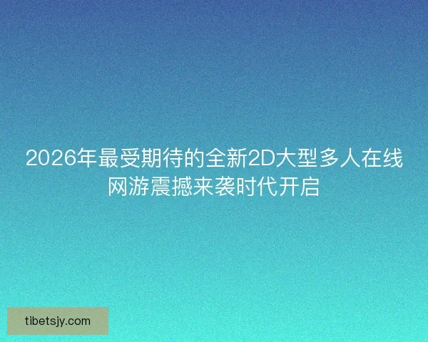 2026年最受期待的全新2D大型多人在线网游震撼来袭时代开启