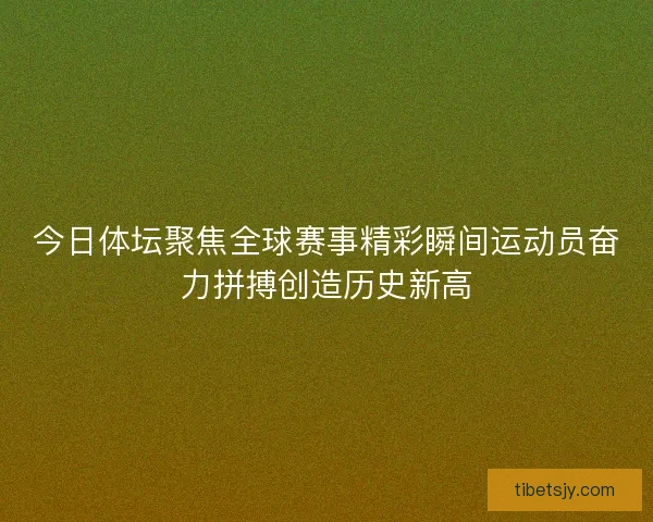 今日体坛聚焦全球赛事精彩瞬间运动员奋力拼搏创造历史新高