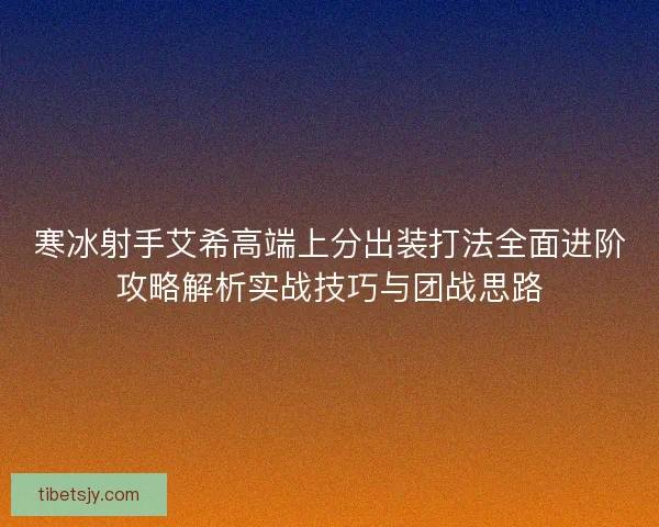 寒冰射手艾希高端上分出装打法全面进阶攻略解析实战技巧与团战思路