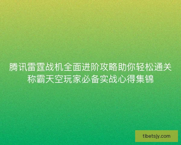 腾讯雷霆战机全面进阶攻略助你轻松通关称霸天空玩家必备实战心得集锦
