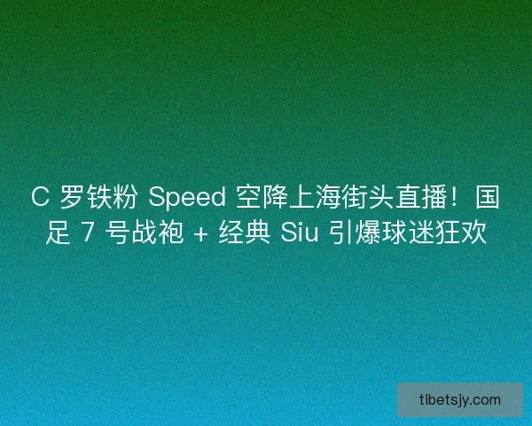 C 罗铁粉 Speed 空降上海街头直播！国足 7 号战袍 + 经典 Siu 引爆球迷狂欢
