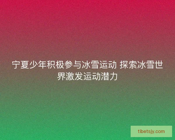 宁夏少年积极参与冰雪运动 探索冰雪世界激发运动潜力